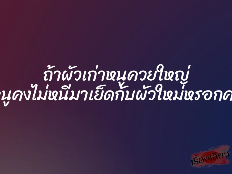 ถ้าผัวเก่าหนูควยใหญ่ หนูคงไม่หนีมาเย็ดกับผัวใหม่หรอกค่ะ