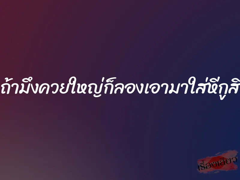 ถ้ามึงควยใหญ่ก็ลองเอามาใส่หีกูสิ