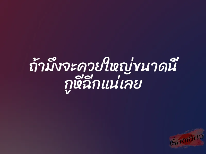 ถ้ามึงจะควยใหญ่ขนาดนี้ กูหีฉีกแน่เลย