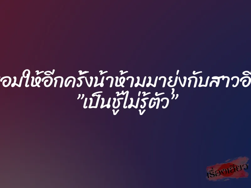 ถ้ายอมให้อีกครั้งน้าห้ามมายุ่งกับสาวอีกนะ ”เป็นชู้ไม่รู้ตัว”