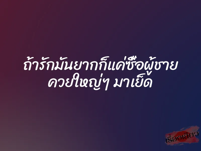 ถ้ารักมันยากก็แค่ซื้อผู้ชาย ควยใหญ่ๆ มาเย็ด
