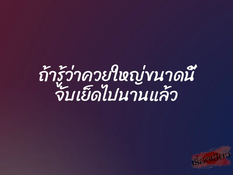 ถ้ารู้ว่าควยใหญ่ขนาดนี้ จับเย็ดไปนานแล้ว