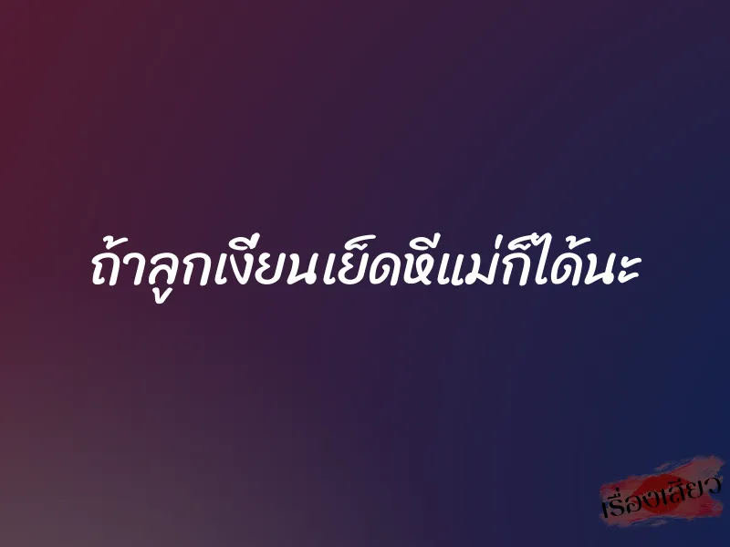 ถ้าลูกเงี่ยนเย็ดหีแม่ก็ได้นะ