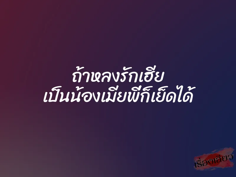 ถ้าหลงรักเฮีย เป็นน้องเมียพี่ก็เย็ดได้