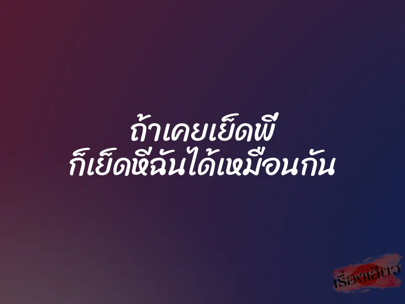 ถ้าเคยเย็ดพี่ ก็เย็ดหีฉันได้เหมือนกัน