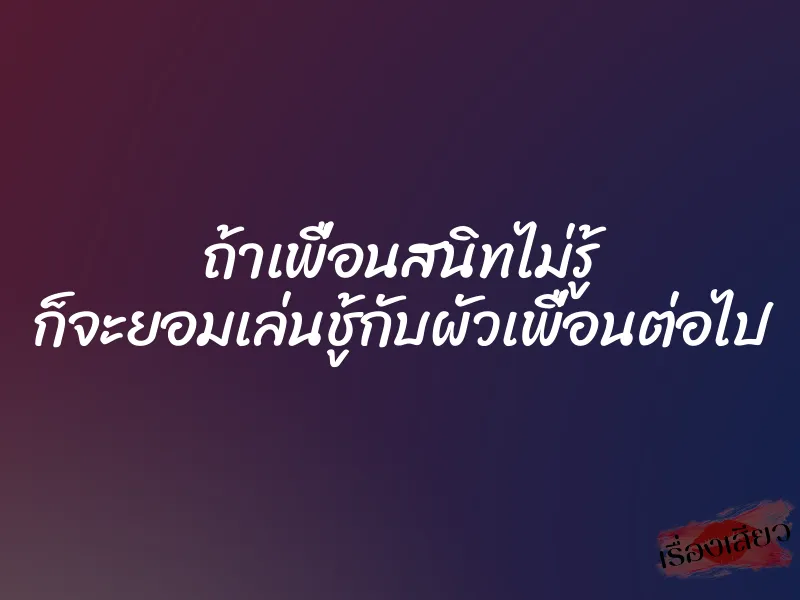 ถ้าเพื่อนสนิทไม่รู้ ก็จะยอมเล่นชู้กับผัวเพื่อนต่อไป