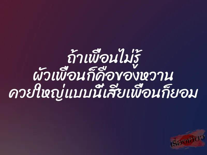ถ้าเพื่อนไม่รู้ ผัวเพื่อนก็คือของหวาน ควยใหญ่แบบนี้เสียเพื่อนก็ยอม