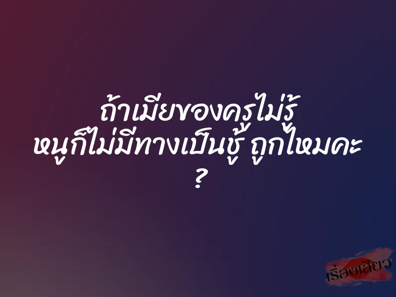 ถ้าเมียของครูไม่รู้ หนูก็ไม่มีทางเป็นชู้ ถูกไหมคะ ?