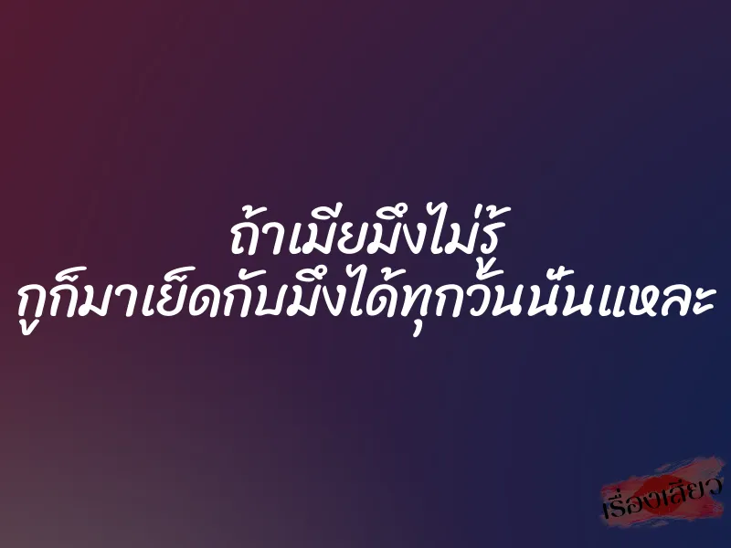 ถ้าเมียมึงไม่รู้ กูก็มาเย็ดกับมึงได้ทุกวันนั่นแหละ