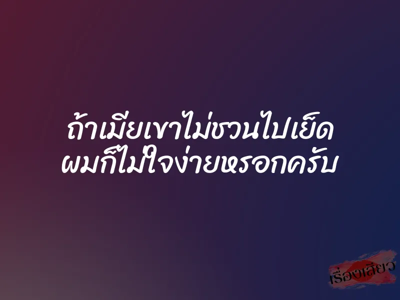 ถ้าเมียเขาไม่ชวนไปเย็ด ผมก็ไม่ใจง่ายหรอกครับ
