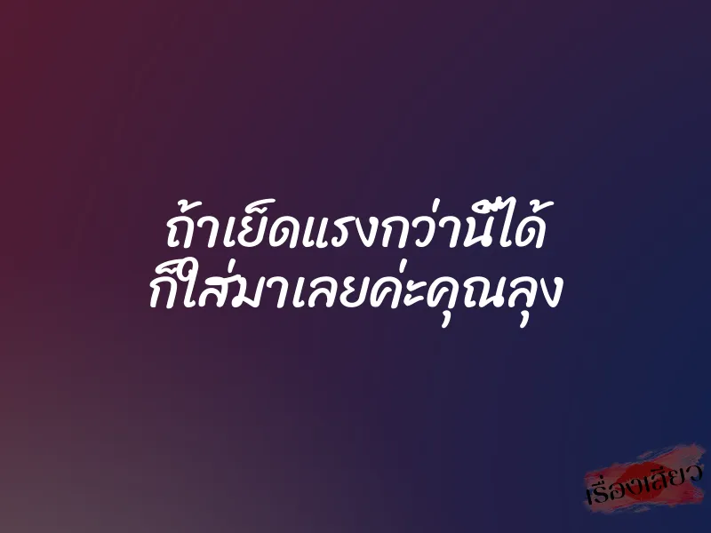 ถ้าเย็ดแรงกว่านี้ได้ ก็ใส่มาเลยค่ะคุณลุง