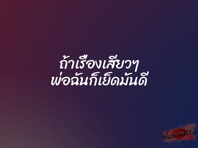 ถ้าเรื่องเสียวๆ พ่อฉันก็เย็ดมันดี