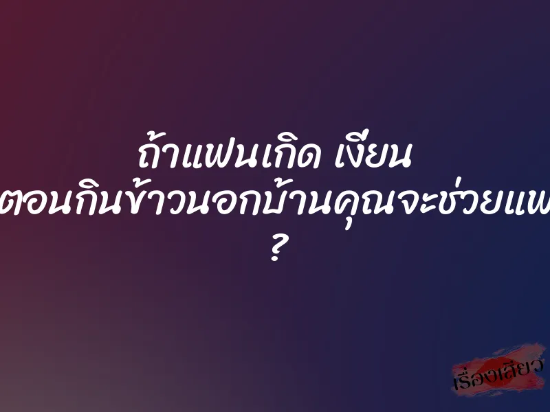 ถ้าแฟนเกิด เงี่ยน ขึ้นมาตอนกินข้าวนอกบ้านคุณจะช่วยแฟนไหม ?