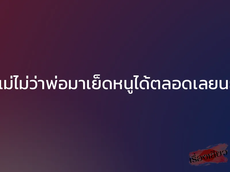 ถ้าแม่ไม่ว่าพ่อมาเย็ดหนูได้ตลอดเลยนะคะ