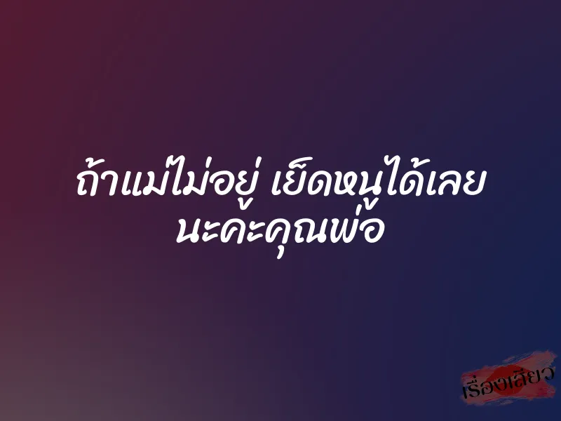ถ้าแม่ไม่อยู่ เย็ดหนูได้เลย นะคะคุณพ่อ