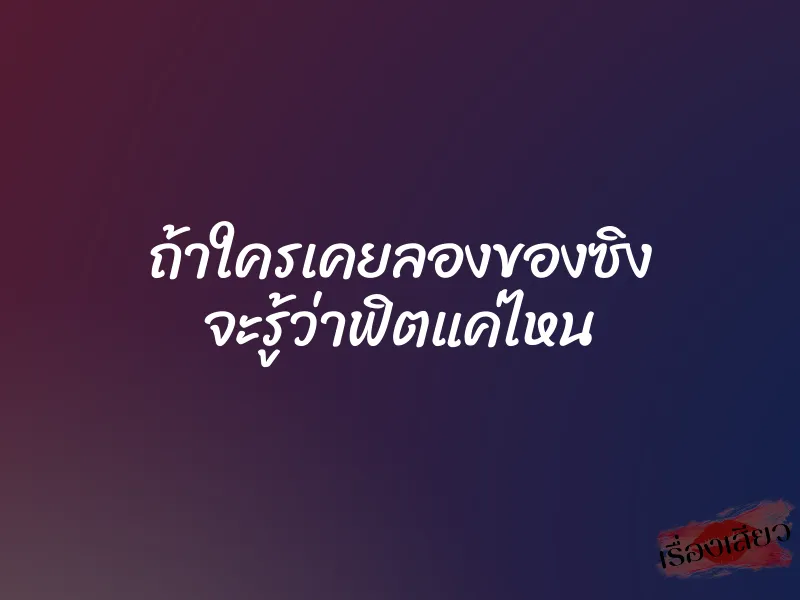 ถ้าใครเคยลองของซิง จะรู้ว่าฟิตแค่ไหน