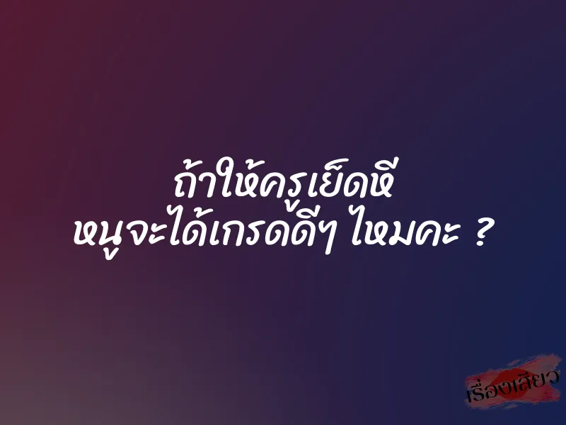 ถ้าให้ครูเย็ดหี หนูจะได้เกรดดีๆ ไหมคะ ?
