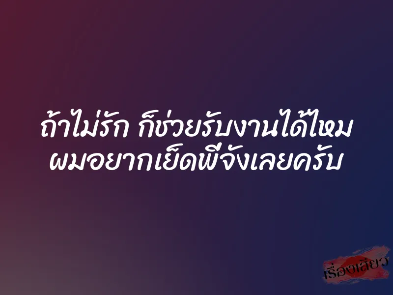 ถ้าไม่รัก ก็ช่วยรับงานได้ไหม ผมอยากเย็ดพี่จังเลยครับ
