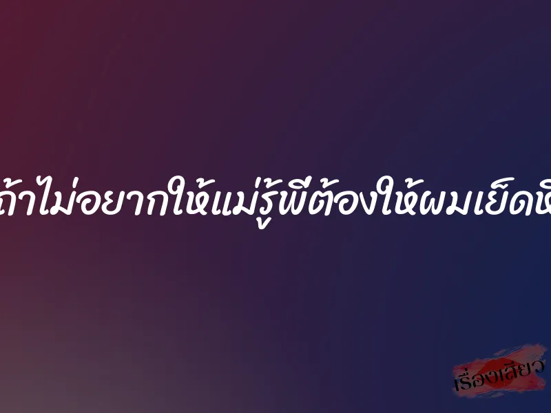 ถ้าไม่อยากให้แม่รู้พี่ต้องให้ผมเย็ดหี