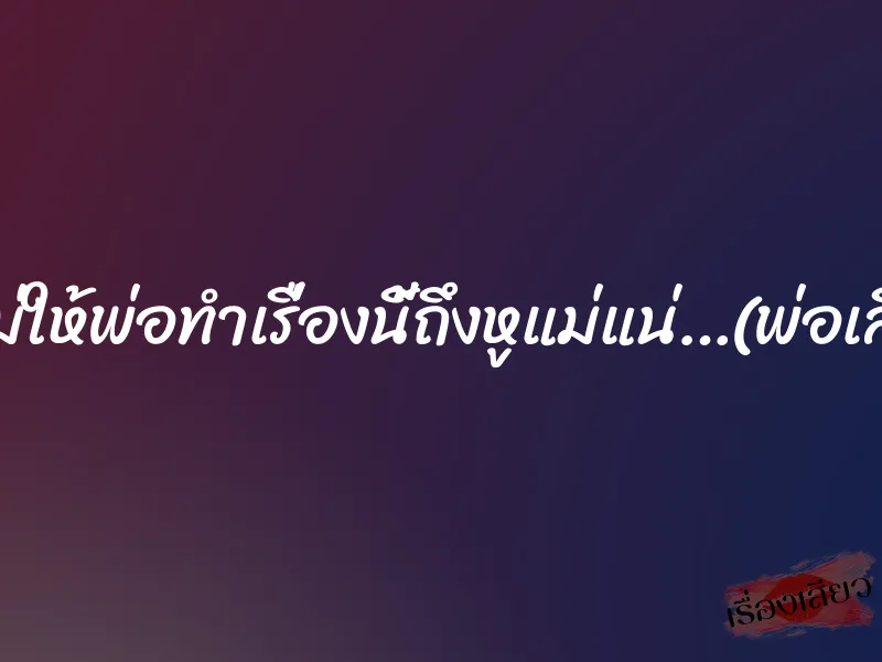ถ้าไม่ให้พ่อทำเรื่องนี้ถึงหูแม่แน่…(พ่อเลี้ยง)