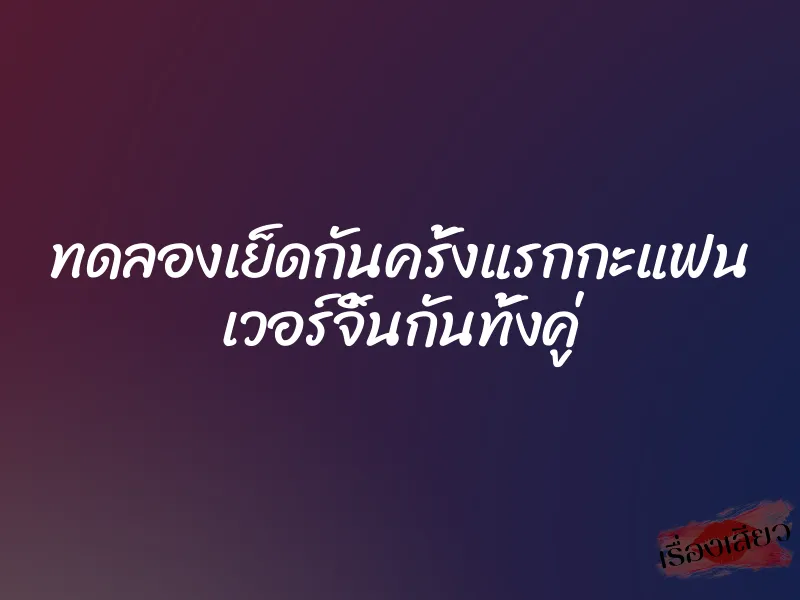 ทดลองเย็ดกันครั้งแรกกะแฟน เวอร์จิ้นกันทั้งคู่