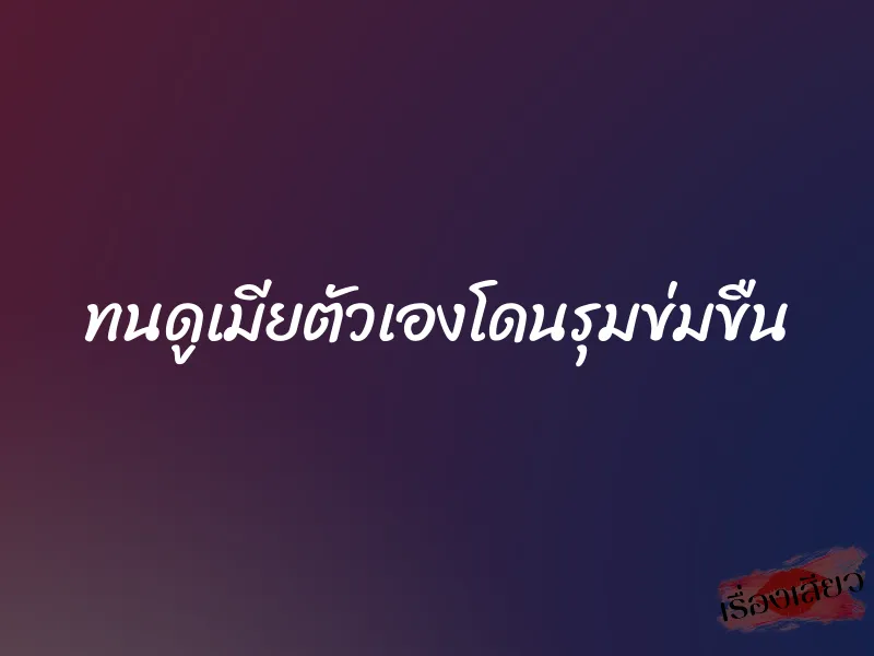 ทนดูเมียตัวเองโดนรุมข่มขืน