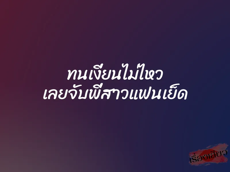 ทนเงี่ยนไม่ไหว เลยจับพี่สาวแฟนเย็ด