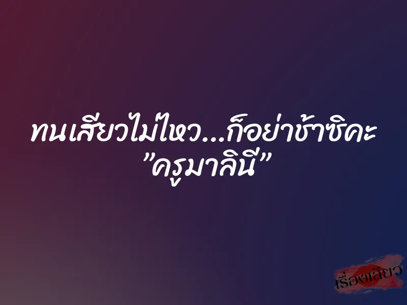 ทนเสียวไม่ไหว…ก็อย่าช้าซิคะ ”ครูมาลินี”