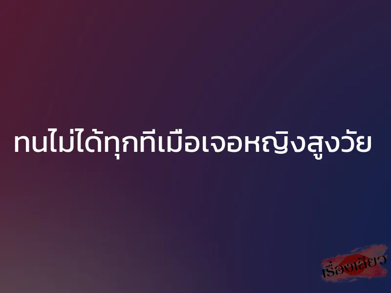 ทนไม่ได้ทุกทีเมื่อเจอหญิงสูงวัย