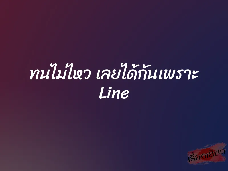 ทนไม่ไหว เลยได้กันเพราะ Line