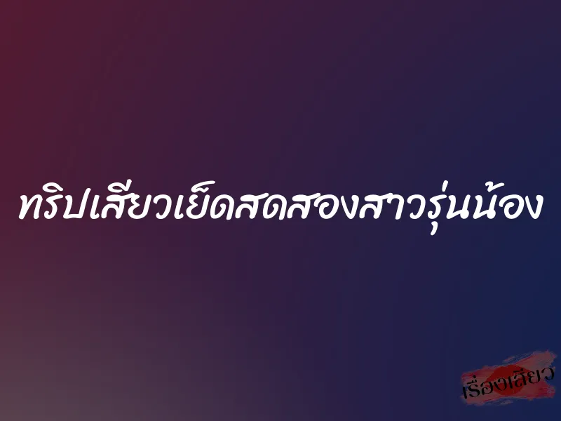 ทริปเสียวเย็ดสดสองสาวรุ่นน้อง