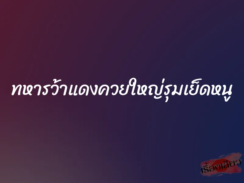 ทหารว้าแดงควยใหญ่รุมเย็ดหนู