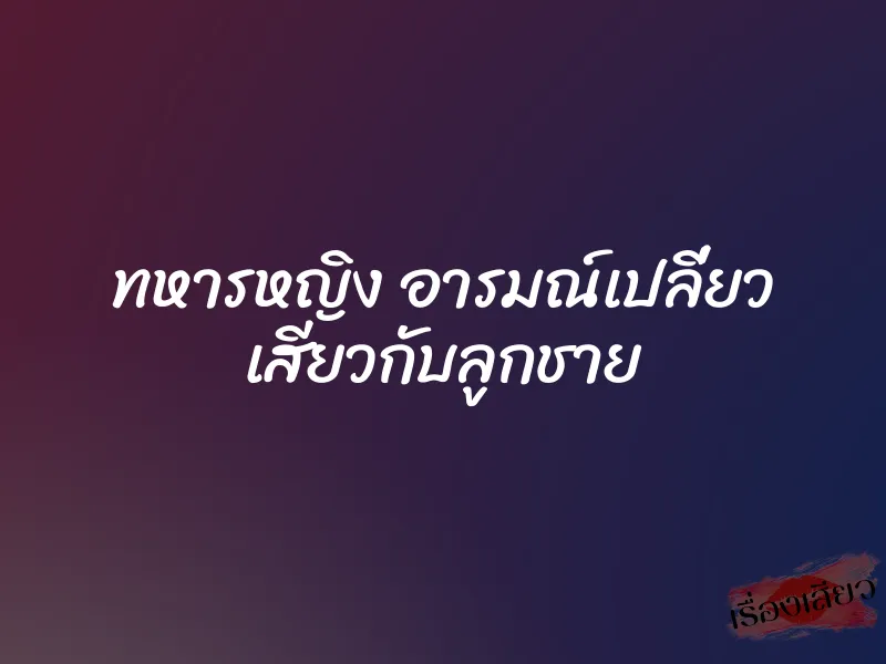 ทหารหญิง อารมณ์เปลี่ยว เสียวกับลูกชาย