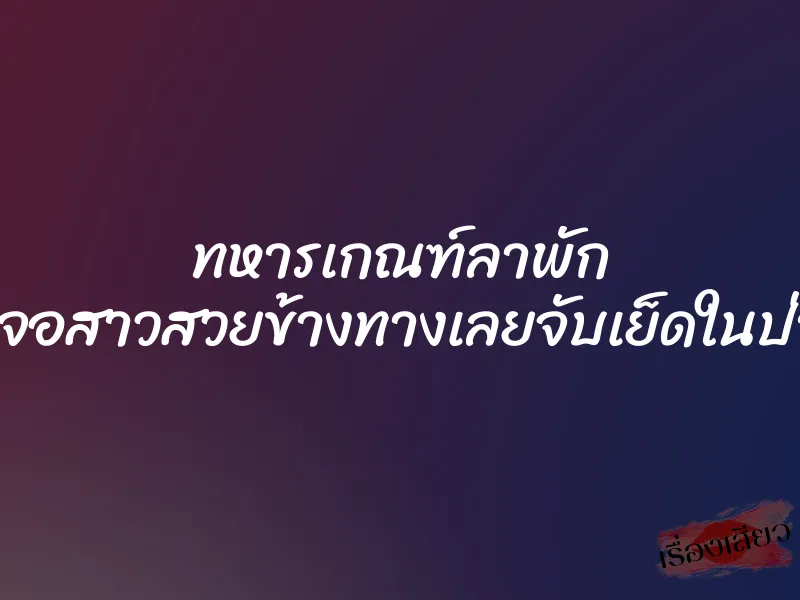 ทหารเกณฑ์ลาพัก เจอสาวสวยข้างทางเลยจับเย็ดในป่า