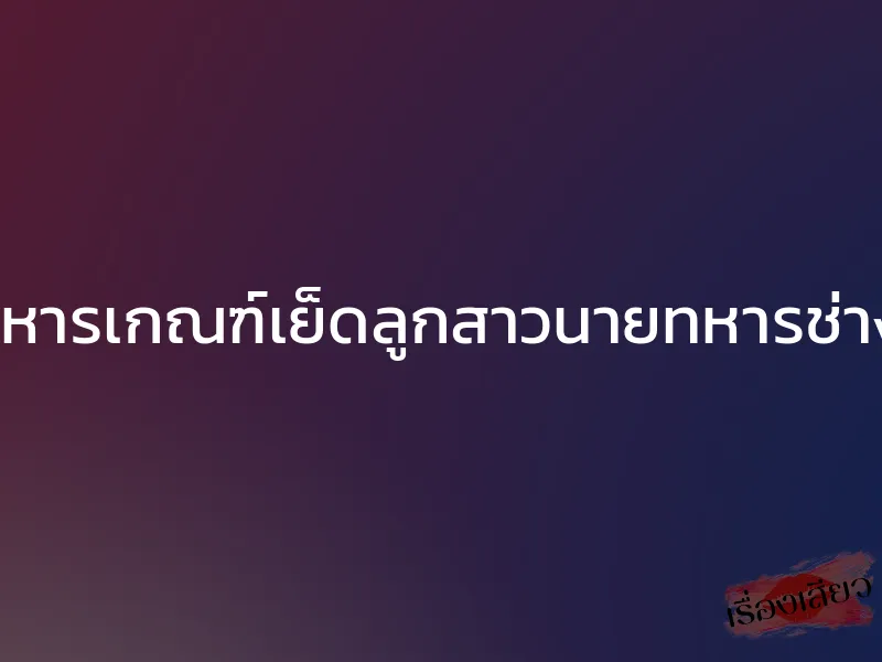 ทหารเกณฑ์เย็ดลูกสาวนายทหารช่าง
