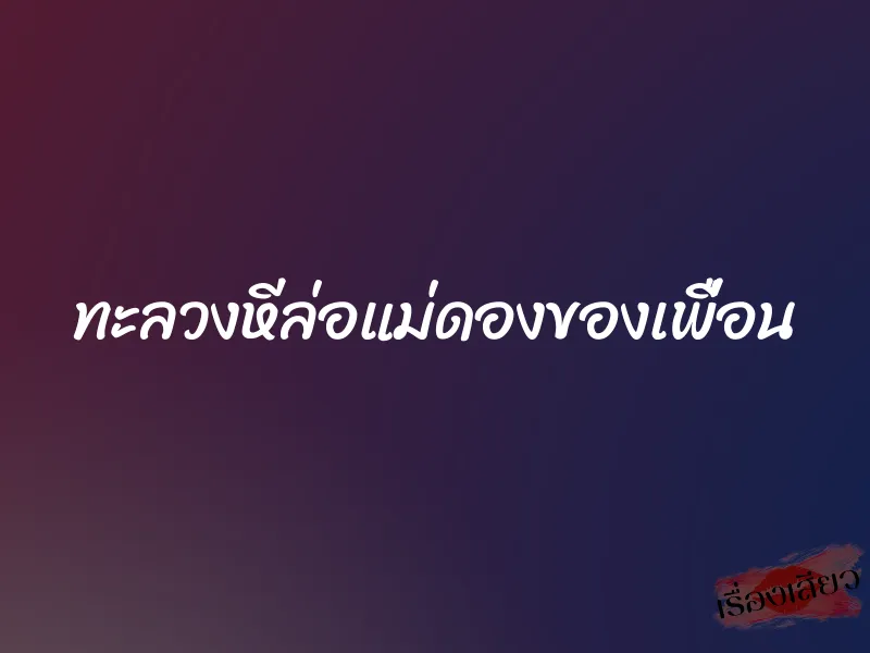 ทะลวงหีล่อแม่ดองของเพื่อน