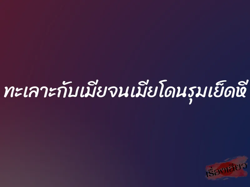 ทะเลาะกับเมียจนเมียโดนรุมเย็ดหี