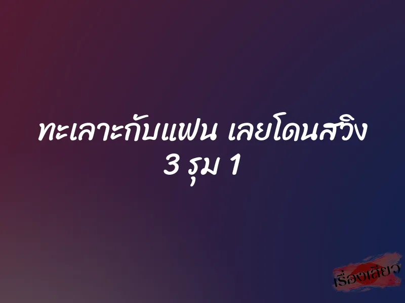 ทะเลาะกับแฟน เลยโดนสวิง 3 รุม 1