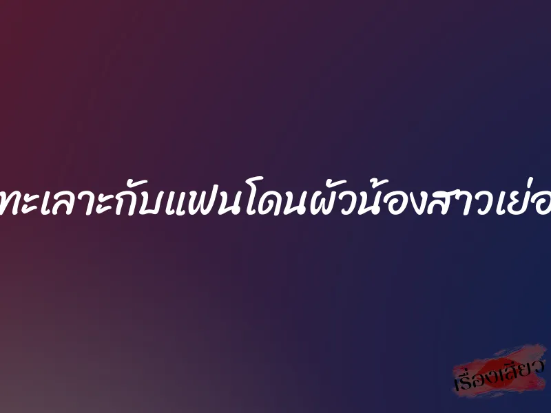 ทะเลาะกับแฟนโดนผัวน้องสาวเย่อ