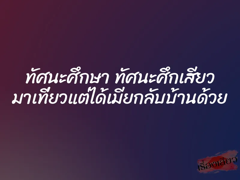 ทัศนะศึกษา ทัศนะศึกเสียว มาเที่ยวแต่ได้เมียกลับบ้านด้วย