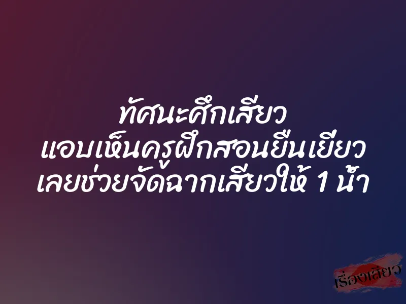 ทัศนะศึกเสียว แอบเห็นครูฝึกสอนยืนเยี่ยว เลยช่วยจัดฉากเสียวให้ 1 น้ำ