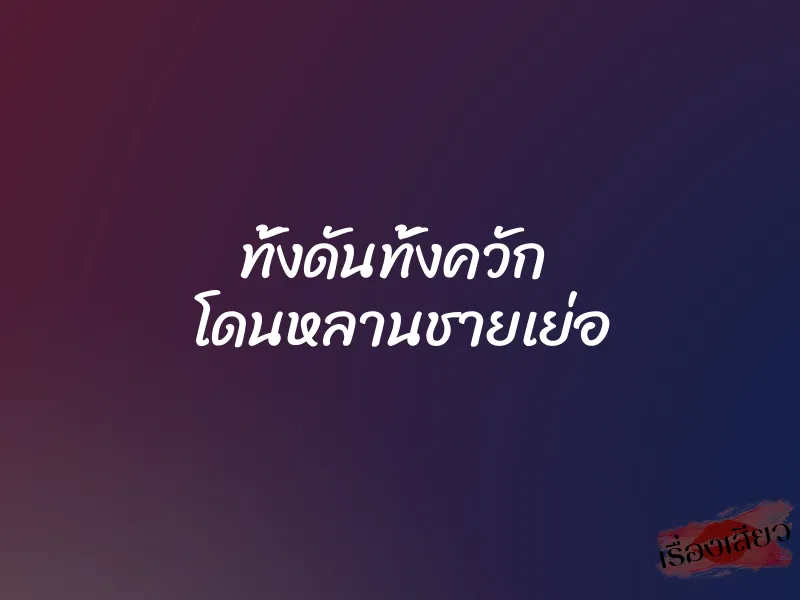 ทั้งดันทั้งควัก โดนหลานชายเย่อ