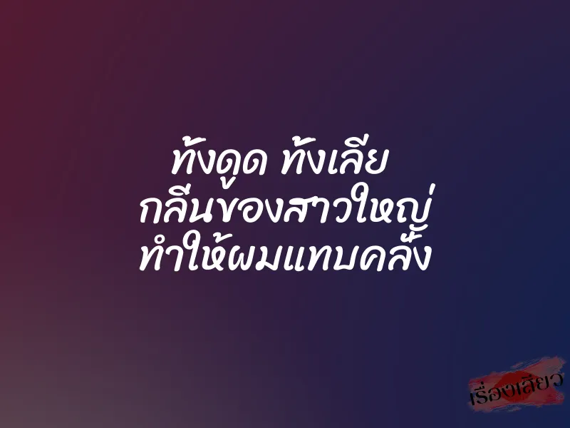 ทั้งดูด ทั้งเลีย กลิ่นของสาวใหญ่ ทำให้ผมแทบคลั่ง