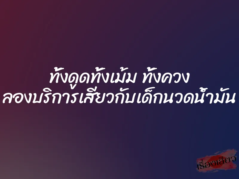 ทั้งดูดทั้งเม้ม ทั้งควง ลองบริการเสียวกับเด็กนวดน้ำมัน
