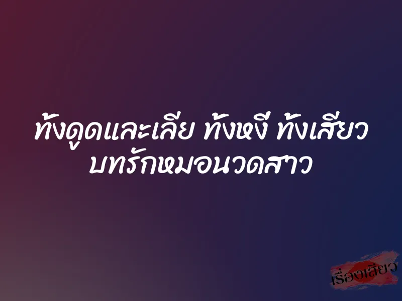 ทั้งดูดและเลีย ทั้งหงี่ ทั้งเสียว บทรักหมอนวดสาว