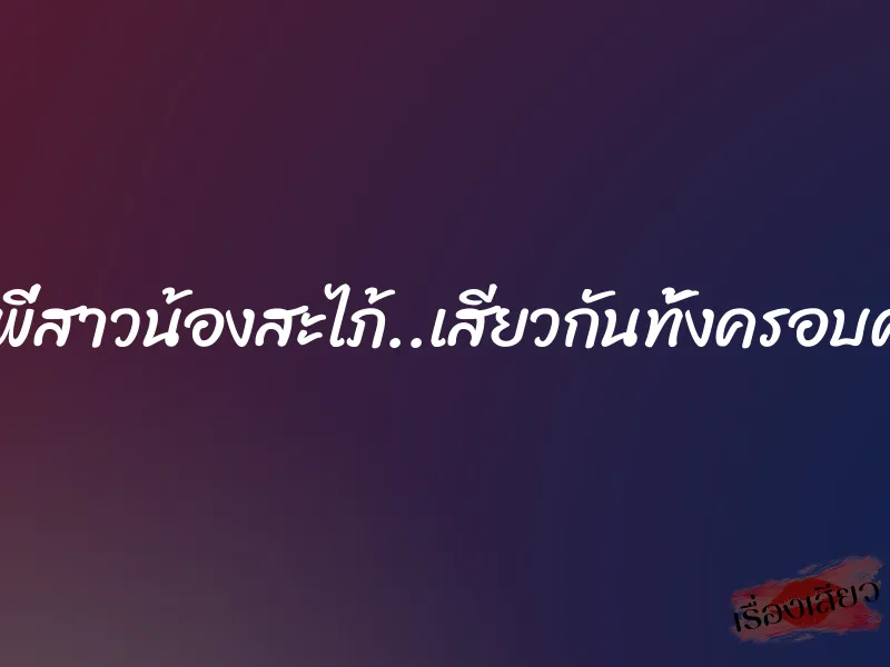 ทั้งพี่สาวน้องสะไภ้..เสียวกันทั้งครอบครัว