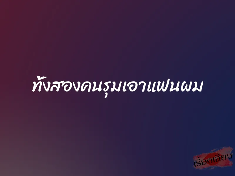 ทั้งสองคนรุมเอาแฟนผม