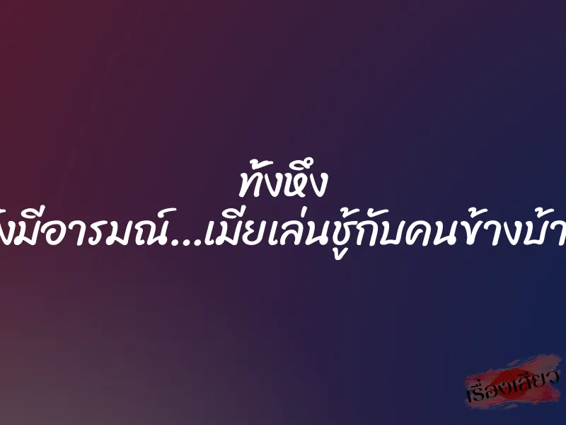 ทั้งหึง ทั้งมีอารมณ์…เมียเล่นชู้กับคนข้างบ้าน
