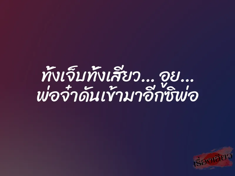ทั้งเจ็บทั้งเสียว… อูย… พ่อจ๋าดันเข้ามาอีกซิพ่อ
