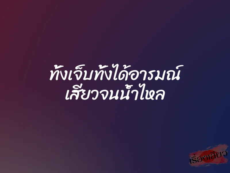 ทั้งเจ็บทั้งได้อารมณ์ เสียวจนน้ำไหล